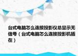 台式电脑怎么连接投影仪总显示无信号（台式电脑怎么连接投影机插在）