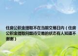 住房公积金提取不在当前交易日内（住房公积金提取问题待交易的状态有人知道不谢谢）