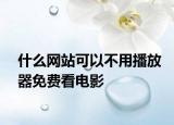 什么网站可以不用播放器免费看电影