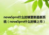 nova5pro什么时候更新最新系统（nova5pro什么时候上市）