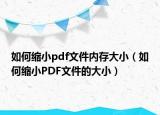 如何缩小pdf文件内存大小（如何缩小PDF文件的大小）