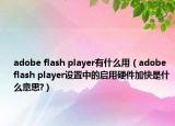 adobe flash player有什么用（adobe flash player设置中的启用硬件加快是什么意思?）