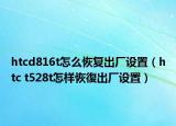 htcd816t怎么恢复出厂设置（htc t528t怎样恢復出厂设置）