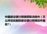 中国建设银行网银盾取消操作（怎么样彻底删除建设银行网银控件服务?）