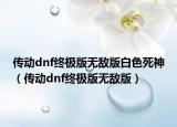 传动dnf终极版无敌版白色死神（传动dnf终极版无敌版）