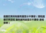 魔兽世界所有服务器显示不兼容（登陆魔兽世界游戏 服务器列表显示不兼容 是啥意思）