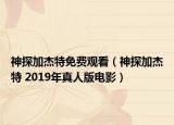 神探加杰特免费观看（神探加杰特 2019年真人版电影）