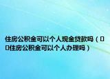 住房公积金可以个人现金贷款吗（﻿﻿住房公积金可以个人办理吗）