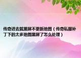 传奇进去就黑屏不更新地图（传奇私服补丁下的太多地图黑屏了怎么处理）