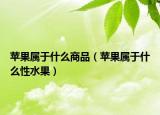 苹果属于什么商品（苹果属于什么性水果）