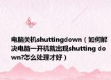 电脑关机shuttingdown（如何解决电脑一开机就出现shutting down?怎么处理才好）