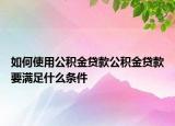 如何使用公积金贷款公积金贷款要满足什么条件
