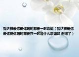 就这样爱你爱你随时都要一起歌词（就这样爱你爱你爱你随时都要在一起是什么歌如题 谢谢了）