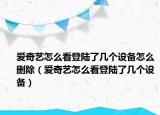 爱奇艺怎么看登陆了几个设备怎么删除（爱奇艺怎么看登陆了几个设备）