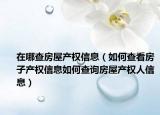 在哪查房屋产权信息（如何查看房子产权信息如何查询房屋产权人信息）