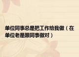 单位同事总是把工作给我做（在单位老是跟同事做对）
