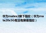 华为matex2屏下指纹（华为mate20x5G有没有屏幕指纹）