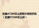 尼康d7200怎么把照片传到手机（尼康D7200怎么样）