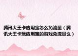 腾讯大王卡应用宝怎么免流量（腾讯大王卡玩应用宝的游戏免流量么）