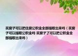 买房子可以把住房公积金全部提取出来吗（买房子可以提取公积金吗 买房子了可以把公积金全部提取出来吗）