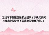 无线网下载速度慢怎么回事（手机无线网上网速度很快但下载速度很慢是为何?）