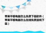 苹果平板电脑怎么免费下载软件（苹果平板电脑怎么在线免费游戏下载）