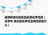 液溴和溴水的区别及其化学性质（化学中 溴水的化学式及其性质是什么）