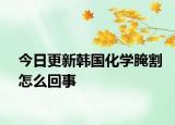 今日更新韩国化学腌割怎么回事