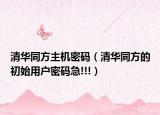 清华同方主机密码（清华同方的初始用户密码急!!!）