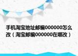 手机淘宝地址邮编000000怎么改（淘宝邮编000000在哪改）
