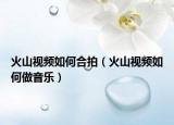 火山视频如何合拍（火山视频如何做音乐）