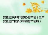 安置房多少年可以办房产证（三产安置房产权多少年有房产证吗）