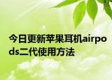 今日更新苹果耳机airpods二代使用方法