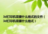 3d打印机需要什么格式的文件（3d打印机需要什么格式）