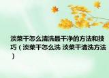 淡菜干怎么清洗最干净的方法和技巧（淡菜干怎么洗 淡菜干清洗方法）