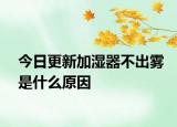 今日更新加湿器不出雾是什么原因