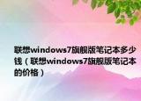 联想windows7旗舰版笔记本多少钱（联想windows7旗舰版笔记本的价格）