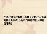 外地户籍买房有什么条件（外地户口买房需要什么手续 外地户口买房有什么限制条件吗）