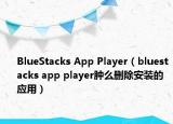 BlueStacks App Player（bluestacks app player肿么删除安装的应用）