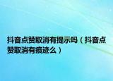 抖音点赞取消有提示吗（抖音点赞取消有痕迹么）