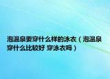 泡温泉要穿什么样的泳衣（泡温泉穿什么比较好 穿泳衣吗）
