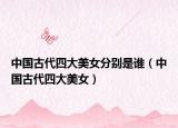 中国古代四大美女分别是谁（中国古代四大美女）