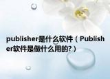publisher是什么软件（Publisher软件是做什么用的?）