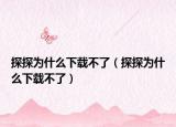 探探为什么下载不了（探探为什么下载不了）