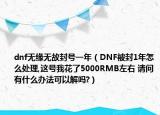 dnf无缘无故封号一年（DNF被封1年怎么处理,这号我花了5000RMB左右 请问有什么办法可以解吗?）