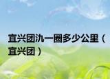 宜兴团氿一圈多少公里（宜兴团）