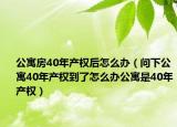 公寓房40年产权后怎么办（问下公寓40年产权到了怎么办公寓是40年产权）