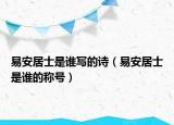 易安居士是谁写的诗（易安居士是谁的称号）