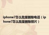 iphone7怎么批量删除电话（iphone7怎么批量删除照片）