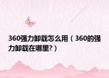 360强力卸载怎么用（360的强力卸载在哪里?）